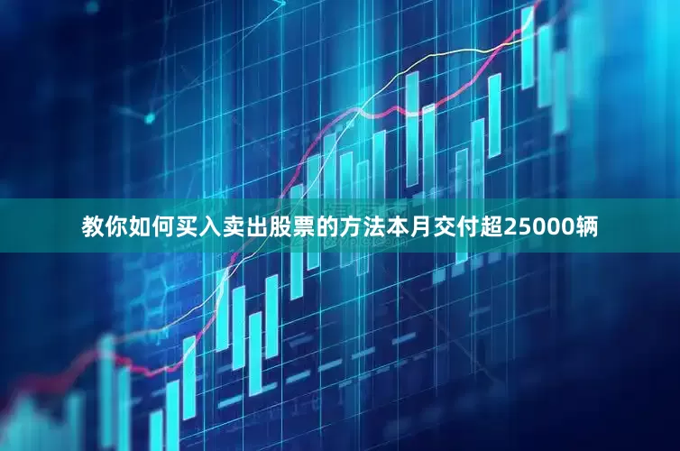 教你如何买入卖出股票的方法本月交付超25000辆