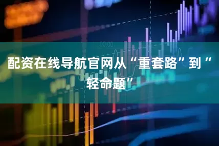 配资在线导航官网从“重套路”到“轻命题”