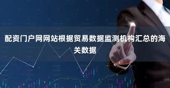 配资门户网网站根据贸易数据监测机构汇总的海关数据