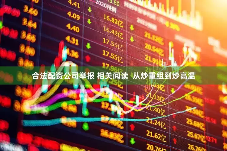 合法配资公司举报 相关阅读  从炒重组到炒高温