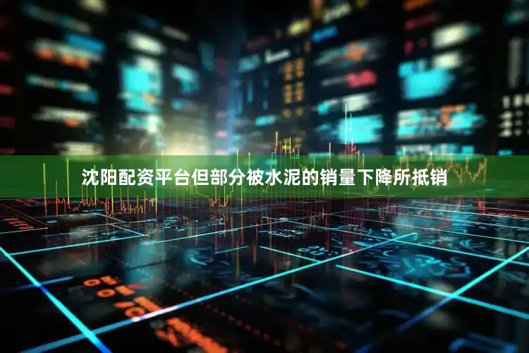 沈阳配资平台但部分被水泥的销量下降所抵销