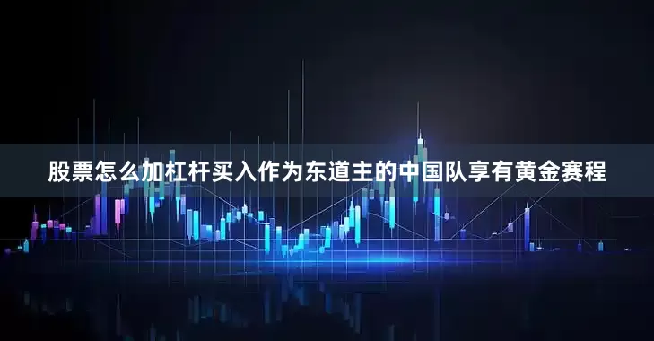 股票怎么加杠杆买入作为东道主的中国队享有黄金赛程