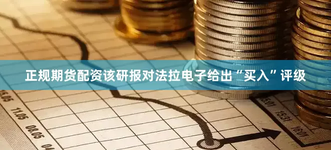 正规期货配资该研报对法拉电子给出“买入”评级