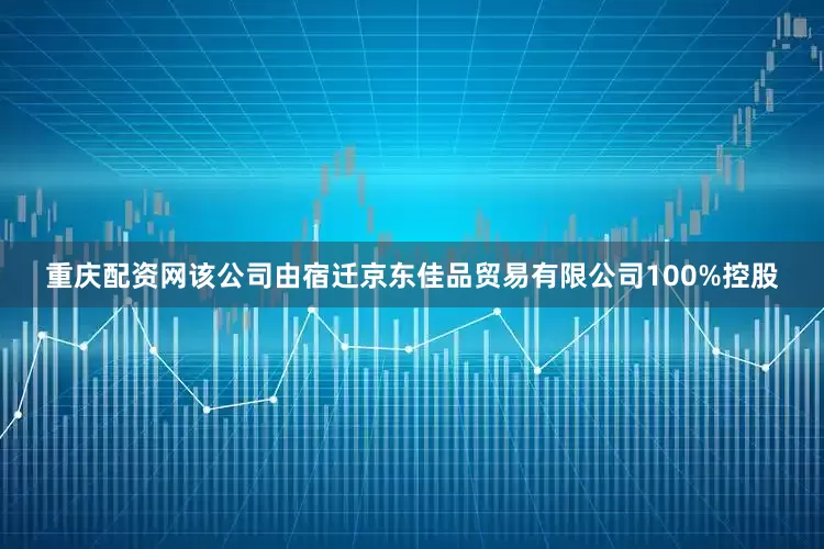重庆配资网该公司由宿迁京东佳品贸易有限公司100%控股