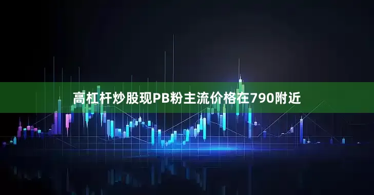 高杠杆炒股现PB粉主流价格在790附近