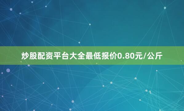 炒股配资平台大全最低报价0.80元/公斤