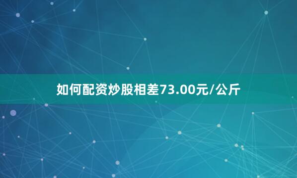 如何配资炒股相差73.00元/公斤