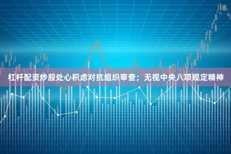 杠杆配资炒股处心积虑对抗组织审查；无视中央八项规定精神
