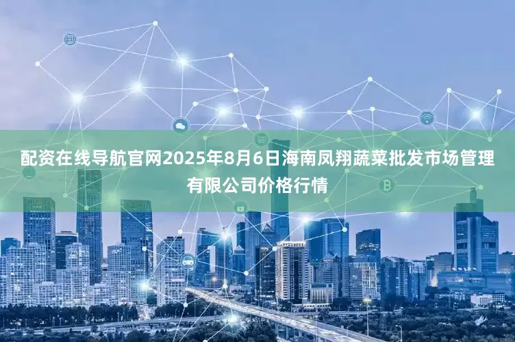 配资在线导航官网2025年8月6日海南凤翔蔬菜批发市场管理有限公司价格行情
