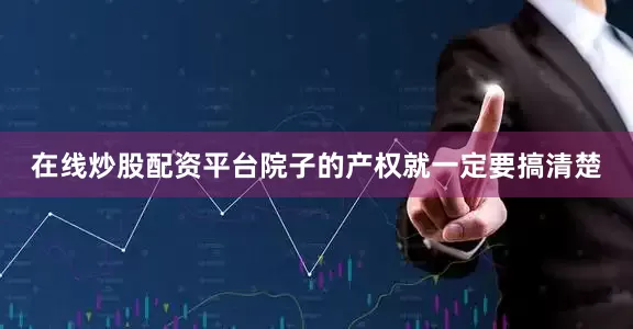 在线炒股配资平台院子的产权就一定要搞清楚