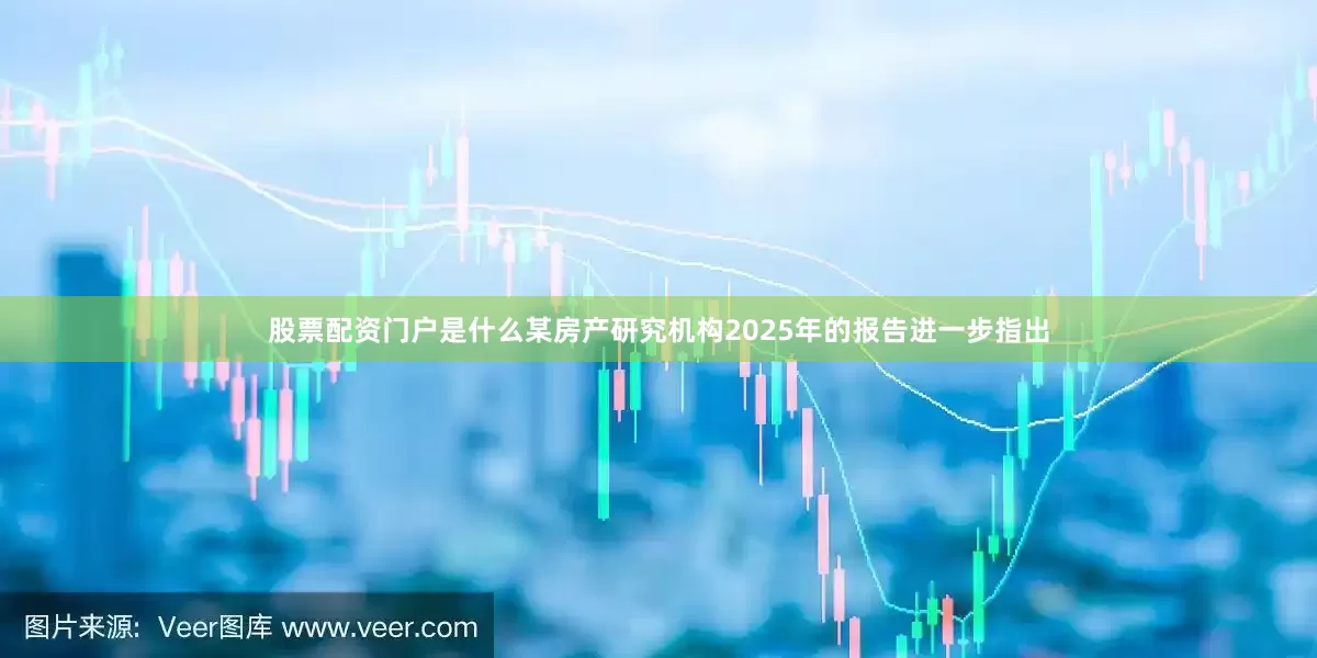 股票配资门户是什么某房产研究机构2025年的报告进一步指出