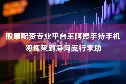 股票配资专业平台王阿姨手持手机匆匆来到港沟支行求助