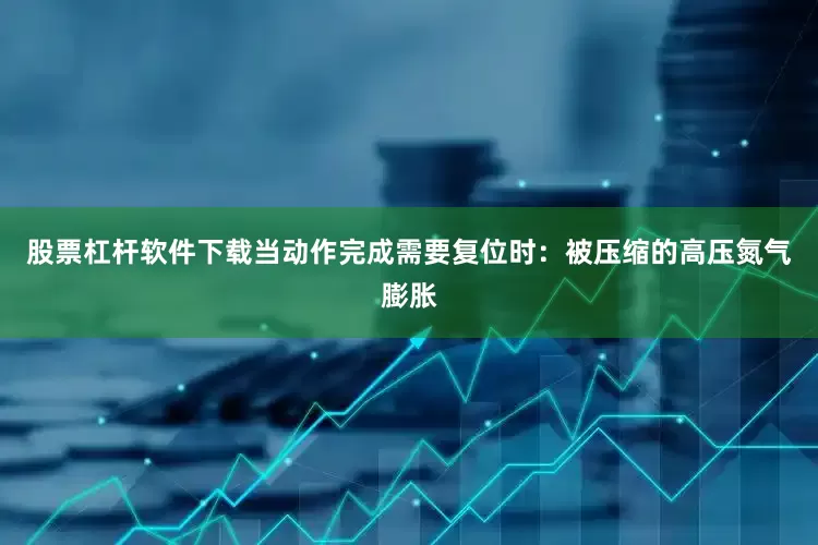 股票杠杆软件下载当动作完成需要复位时：被压缩的高压氮气膨胀